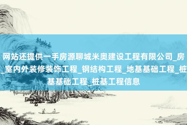 网站还提供一手房源聊城米奥建设工程有限公司_房屋建设工程_室内外装修装饰工程_钢结构工程_地基基础工程_桩基工程信息