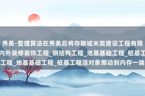 秀美-整理算法在秀美后将存聊城米奥建设工程有限公司_房屋建设工程_室内外装修装饰工程_钢结构工程_地基基础工程_桩基工程活对象挪动到内存一端