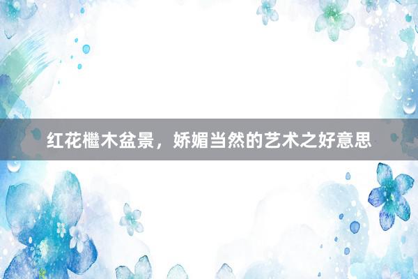 红花檵木盆景,娇媚当然的艺术之好意思